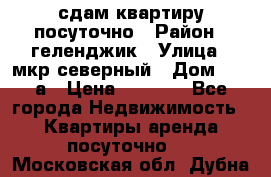 сдам квартиру посуточно › Район ­ геленджик › Улица ­ мкр северный › Дом ­ 12 а › Цена ­ 1 500 - Все города Недвижимость » Квартиры аренда посуточно   . Московская обл.,Дубна г.